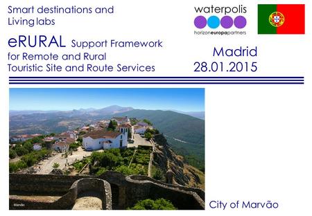 Smart destinations and Living labs Madrid 28.01.2015 eRURAL Support Framework for Remote and Rural Touristic Site and Route Services City of Marvão.