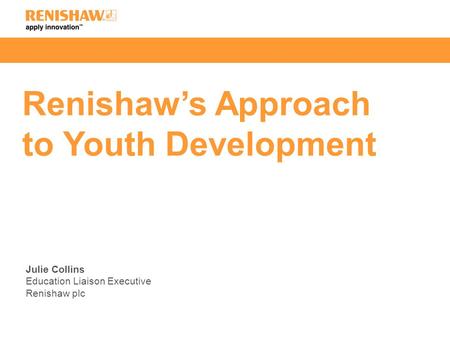 Renishaw’s Approach to Youth Development Julie Collins Education Liaison Executive Renishaw plc.