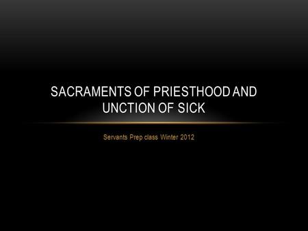 Servants Prep class Winter 2012 SACRAMENTS OF PRIESTHOOD AND UNCTION OF SICK.