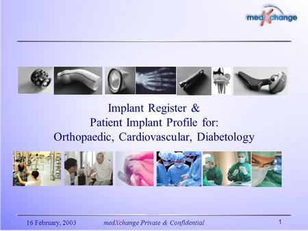 16 February, 2003medXchange Private & Confidential 1 Implant Register & Patient Implant Profile for: Orthopaedic, Cardiovascular, Diabetology.