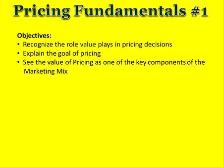 Objectives: Recognize the role value plays in pricing decisions Explain the goal of pricing See the value of Pricing as one of the key components of the.