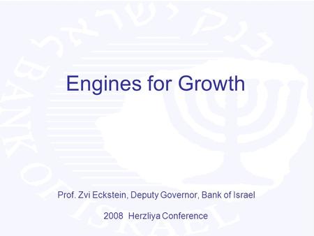 Engines for Growth Prof. Zvi Eckstein, Deputy Governor, Bank of Israel 2008 Herzliya Conference.