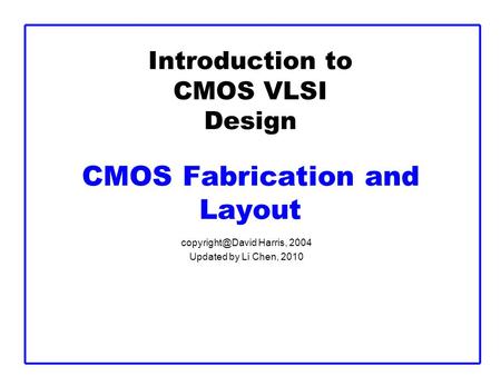 Introduction to CMOS VLSI Design CMOS Fabrication and Layout Harris, 2004 Updated by Li Chen, 2010.