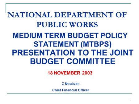 1 MEDIUM TERM BUDGET POLICY STATEMENT (MTBPS ) PRESENTATION TO THE JOINT BUDGET COMMITTEE NATIONAL DEPARTMENT OF PUBLIC WORKS Z Ntsaluba Chief Financial.