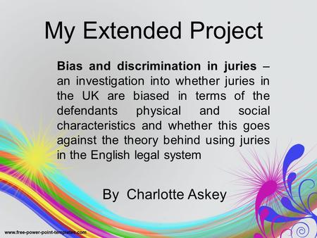 My Extended Project By Charlotte Askey Bias and discrimination in juries – an investigation into whether juries in the UK are biased in terms of the defendants.