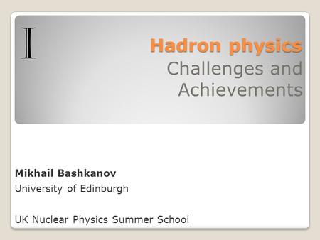 Hadron physics Hadron physics Challenges and Achievements Mikhail Bashkanov University of Edinburgh UK Nuclear Physics Summer School I.