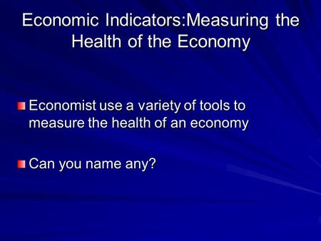 Economic Indicators:Measuring the Health of the Economy Economist use a variety of tools to measure the health of an economy Can you name any?