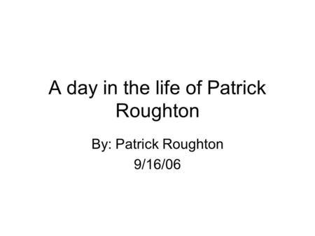 A day in the life of Patrick Roughton By: Patrick Roughton 9/16/06.