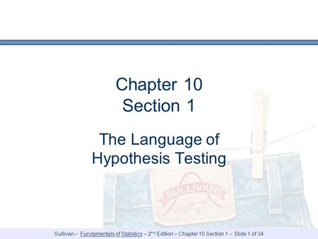 Sullivan – Fundamentals of Statistics – 2 nd Edition – Chapter 10 Section 1 – Slide 1 of 34 Chapter 10 Section 1 The Language of Hypothesis Testing.