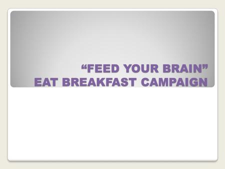 “FEED YOUR BRAIN” EAT BREAKFAST CAMPAIGN. WHY EAT BREAKFAST? BREAKFAST IS THE MOST IMPORTANT MEAL OF THE DAY.