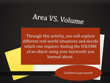 Area VS. Volume Through this activity, you will explore different real-world situations and decide which one requires finding the VOLUME of an object using.