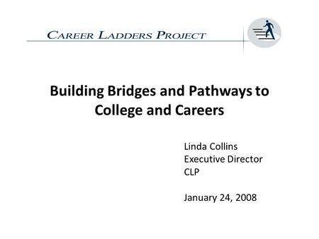Building Bridges and Pathways to College and Careers Linda Collins Executive Director CLP January 24, 2008.
