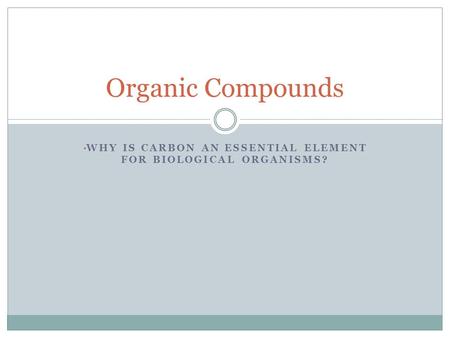WHY IS CARBON AN ESSENTIAL ELEMENT FOR BIOLOGICAL ORGANISMS? Organic Compounds.