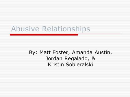 Abusive Relationships By: Matt Foster, Amanda Austin, Jordan Regalado, & Kristin Sobieralski.