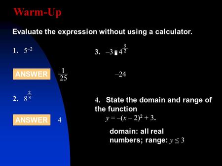 Warm-Up 1.5 –2 Evaluate the expression without using a calculator. ANSWER 4 1 25 2.8 2 3 –24 4. State the domain and range of the function y = –(x – 2)