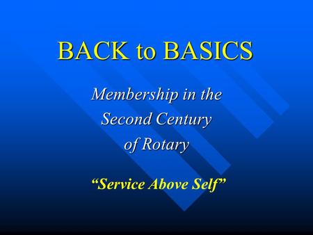 BACK to BASICS Membership in the Second Century of Rotary “Service Above Self”