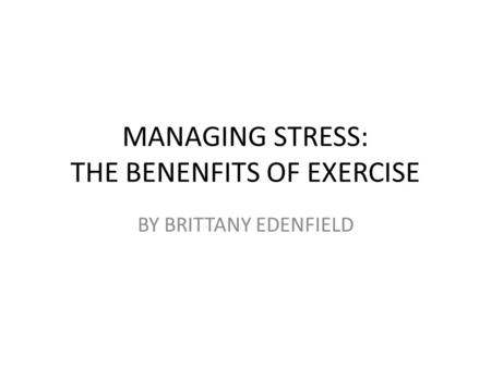 MANAGING STRESS: THE BENENFITS OF EXERCISE BY BRITTANY EDENFIELD.