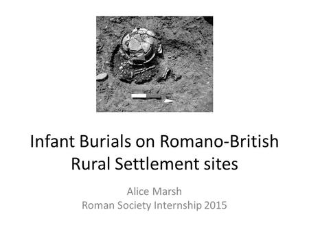 Infant Burials on Romano-British Rural Settlement sites Alice Marsh Roman Society Internship 2015.
