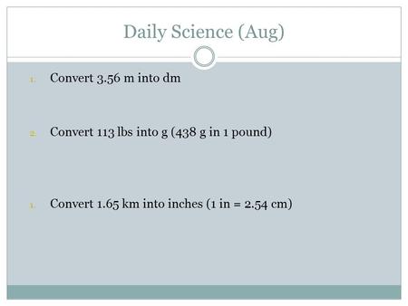 Daily Science (Aug) 1. Convert 3.56 m into dm 2. Convert 113 lbs into g (438 g in 1 pound) 1. Convert 1.65 km into inches (1 in = 2.54 cm)