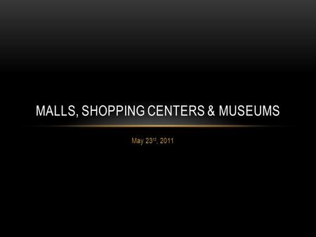 May 23 rd, 2011 MALLS, SHOPPING CENTERS & MUSEUMS.