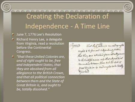 Creating the Declaration of Independence - A Time Line June 7, 1776 Lee’s Resolution Richard Henry Lee, a delegate from Virginia, read a resolution before.