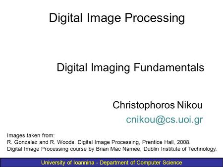 University of Ioannina - Department of Computer Science Digital Imaging Fundamentals Christophoros Nikou Digital Image Processing Images.