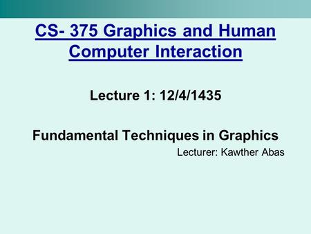 CS- 375 Graphics and Human Computer Interaction Lecture 1: 12/4/1435 Fundamental Techniques in Graphics Lecturer: Kawther Abas.