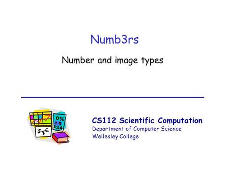 CS112 Scientific Computation Department of Computer Science Wellesley College Numb3rs Number and image types.