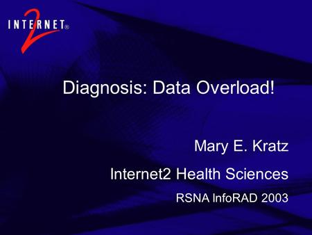 Diagnosis: Data Overload! Mary E. Kratz Internet2 Health Sciences RSNA InfoRAD 2003.