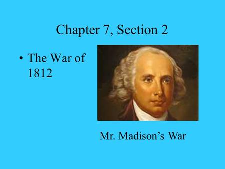 Chapter 7, Section 2 The War of 1812 Mr. Madison’s War.