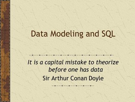 Data Modeling and SQL It is a capital mistake to theorize before one has data Sir Arthur Conan Doyle.