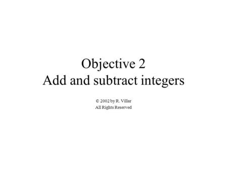 Objective 2 Add and subtract integers © 2002 by R. Villar All Rights Reserved.