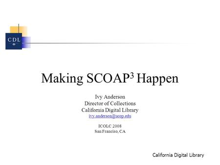 California Digital Library Making SCOAP 3 Happen Ivy Anderson Director of Collections California Digital Library ICOLC 2008 San Franciso,