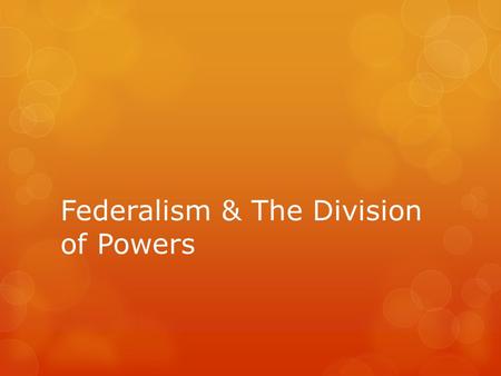 Federalism & The Division of Powers. Why Federalism?  Shared resources  States know needs of people  Allows unity without uniformity  Protects.