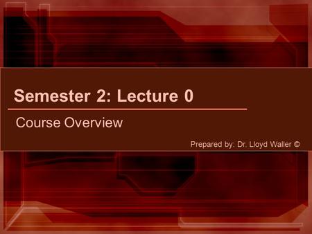 Semester 2: Lecture 0 Course Overview Prepared by: Dr. Lloyd Waller ©