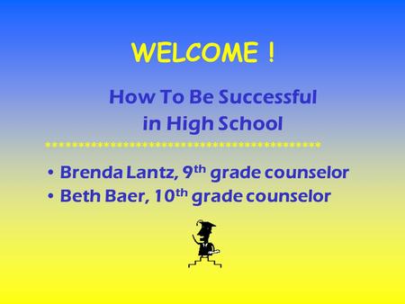 WELCOME ! How To Be Successful in High School ******************************************* Brenda Lantz, 9 th grade counselor Beth Baer, 10 th grade counselor.