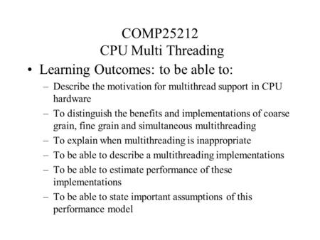 COMP25212 CPU Multi Threading Learning Outcomes: to be able to: –Describe the motivation for multithread support in CPU hardware –To distinguish the benefits.