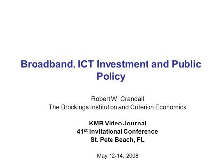 Broadband, ICT Investment and Public Policy Robert W. Crandall The Brookings Institution and Criterion Economics KMB Video Journal 41 st Invitational Conference.