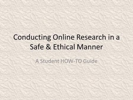 Conducting Online Research in a Safe & Ethical Manner A Student HOW-TO Guide.