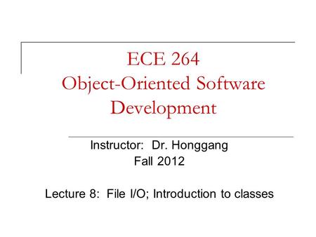 ECE 264 Object-Oriented Software Development Instructor: Dr. Honggang Fall 2012 Lecture 8: File I/O; Introduction to classes.