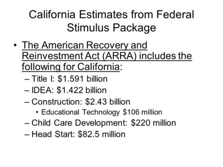 California Estimates from Federal Stimulus Package The American Recovery and Reinvestment Act (ARRA) includes the following for California: –Title I: $1.591.