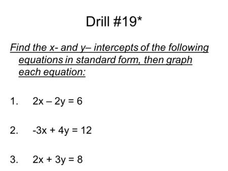 Drill #19* Find the x- and y– intercepts of the following equations in standard form, then graph each equation: 1.2x – 2y = 6 2.-3x + 4y = 12 3.2x + 3y.