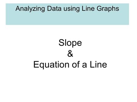 Analyzing Data using Line Graphs Slope & Equation of a Line.
