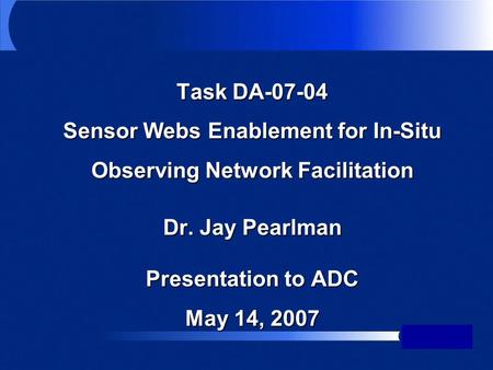 Task DA-07-04 Sensor Webs Enablement for In-Situ Observing Network Facilitation Dr. Jay Pearlman Presentation to ADC May 14, 2007.