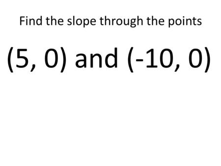 Find the slope through the points (5, 0) and (-10, 0)