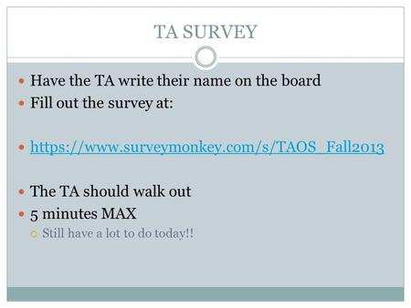 TA SURVEY Have the TA write their name on the board Fill out the survey at: https://www.surveymonkey.com/s/TAOS_Fall2013 The TA should walk out 5 minutes.
