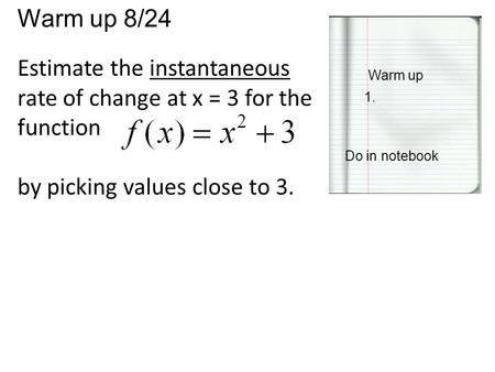 Warm up 8/24 Warm up 1. Do in notebook Estimate the instantaneous rate of change at x = 3 for the function by picking values close to 3.