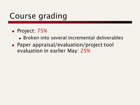 Course grading Project: 75% Broken into several incremental deliverables Paper appraisal/evaluation/project tool evaluation in earlier May: 25%