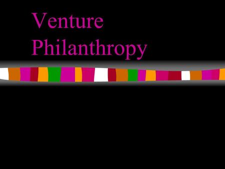 Venture Philanthropy What is Venture Philanthropy? Relatively New Largely Unproven Bold Change Investable Opportunity.