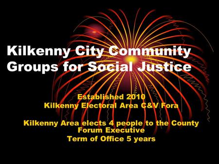 Kilkenny City Community Groups for Social Justice Established 2010 Kilkenny Electoral Area C&V Fora Kilkenny Area elects 4 people to the County Forum Executive.